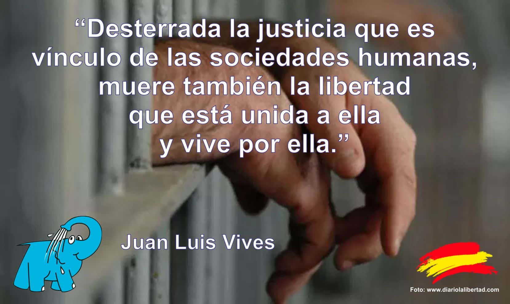 Desterrada la justicia que es vínculo de las sociedades humanas, muere también la libertad que está unida a ella y vive por ella.